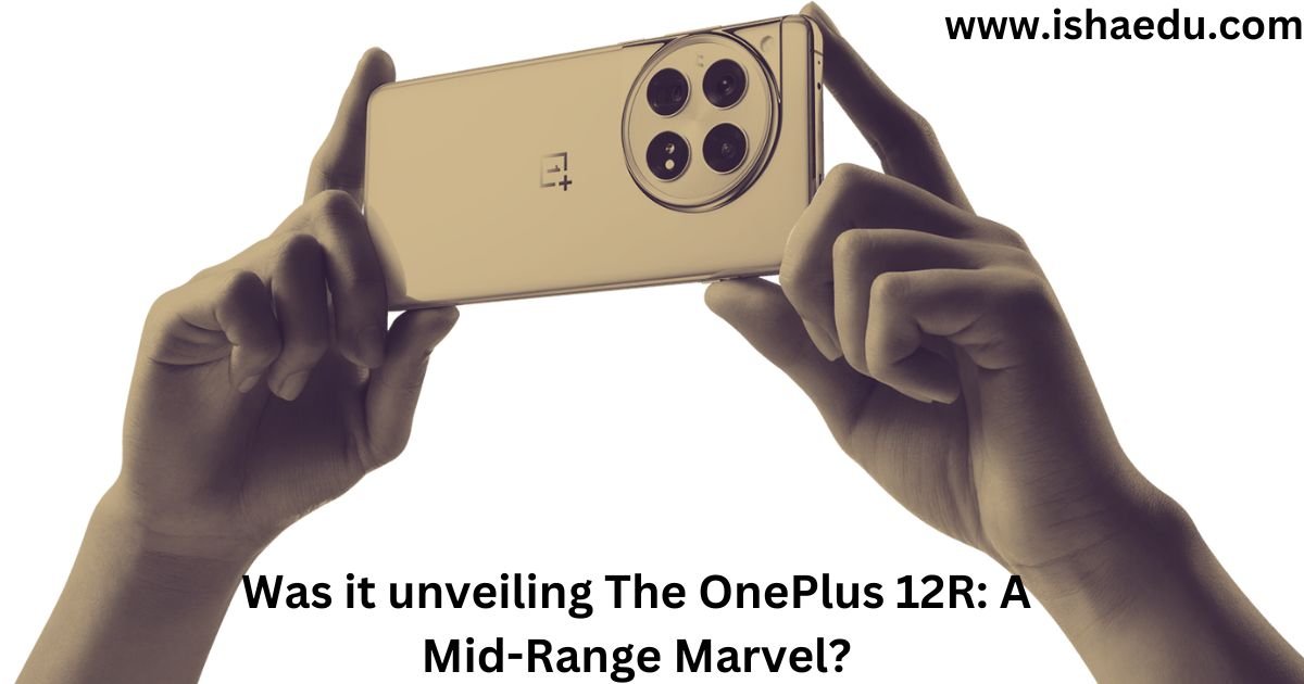 Was It Unveiling The OnePlus 12R: A Mid-Range Marvel?