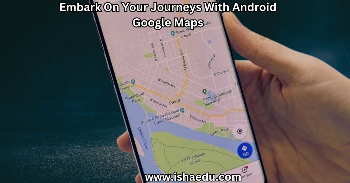Embark On Your Journeys With Android Google Maps
