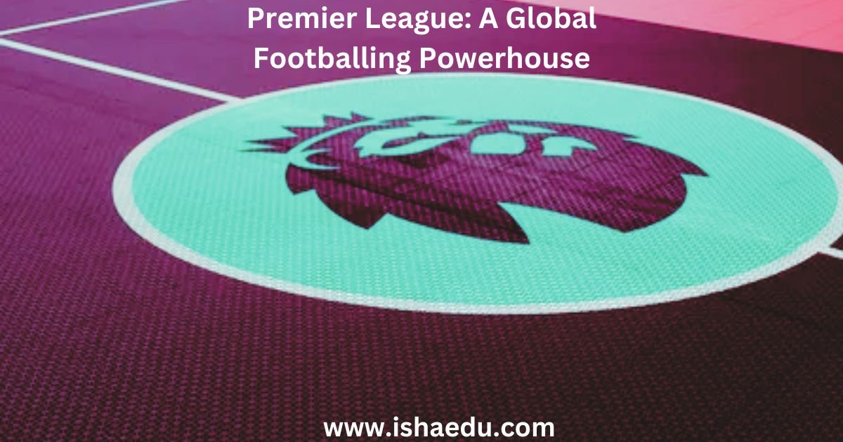 Premier League: A Global Footballing Powerhouse