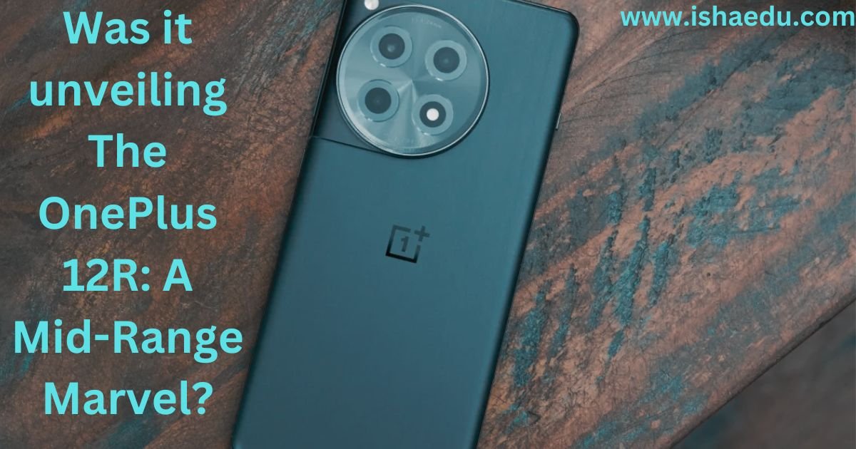 Was It Unveiling The OnePlus 12R: A Mid-Range Marvel?